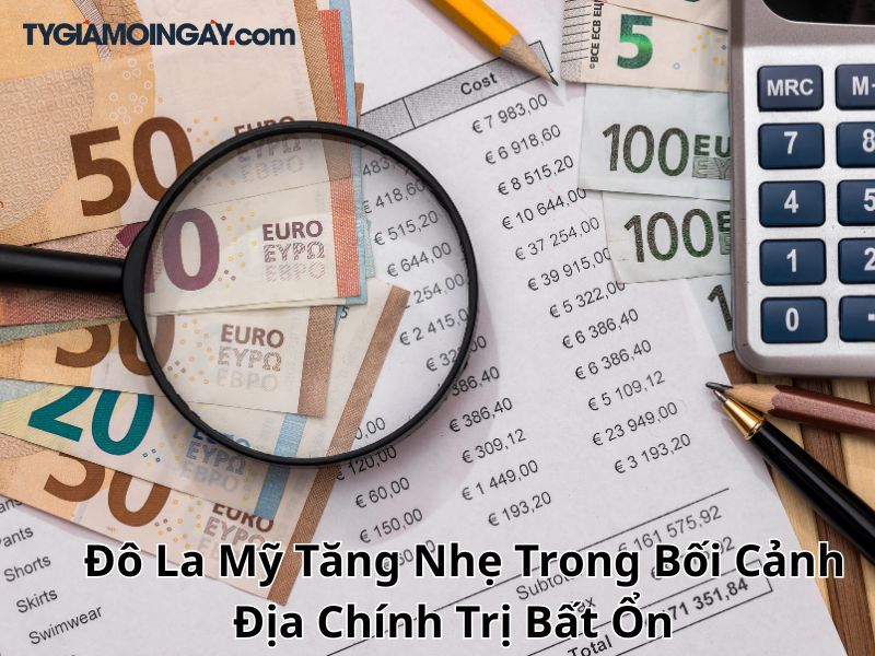   Đô La Mỹ Tăng Nhẹ Trong Bối Cảnh Địa Chính Trị Bất Ổn