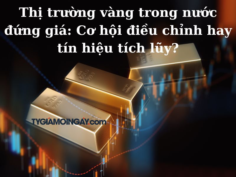 Thị trường vàng trong nước đứng giá: Cơ hội điều chỉnh hay tín hiệu tích lũy?