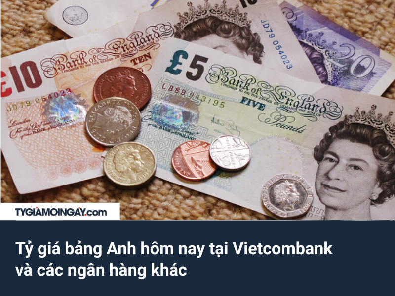 Tỷ giá bảng Anh hôm nay tại Vietcombank và các ngân hàng khác