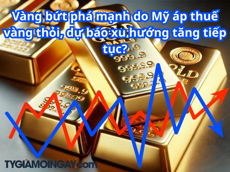 Vàng bứt phá mạnh do Mỹ áp thuế vàng thỏi, dự báo xu hướng tăng tiếp tục?