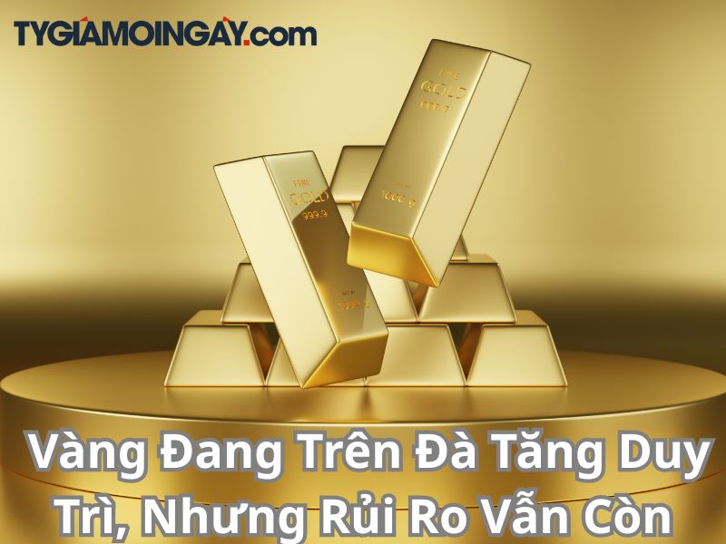  Vàng Đang Trên Đà Tăng Duy Trì, Nhưng Rủi Ro Vẫn Còn