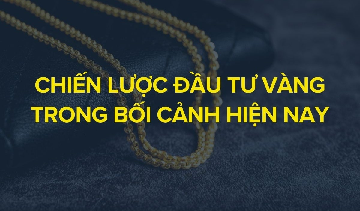 Chiến lược đầu tư vàng trong bối cảnh hiện nay